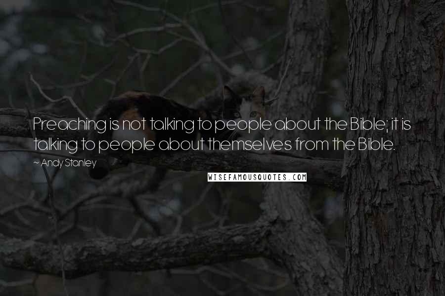 Andy Stanley Quotes: Preaching is not talking to people about the Bible; it is talking to people about themselves from the Bible.