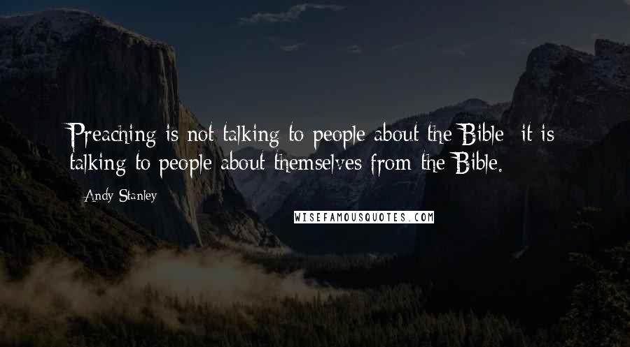 Andy Stanley Quotes: Preaching is not talking to people about the Bible; it is talking to people about themselves from the Bible.