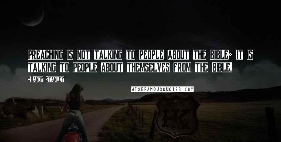 Andy Stanley Quotes: Preaching is not talking to people about the Bible; it is talking to people about themselves from the Bible.