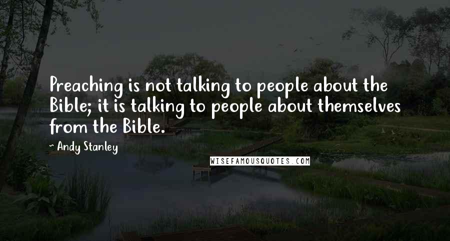 Andy Stanley Quotes: Preaching is not talking to people about the Bible; it is talking to people about themselves from the Bible.