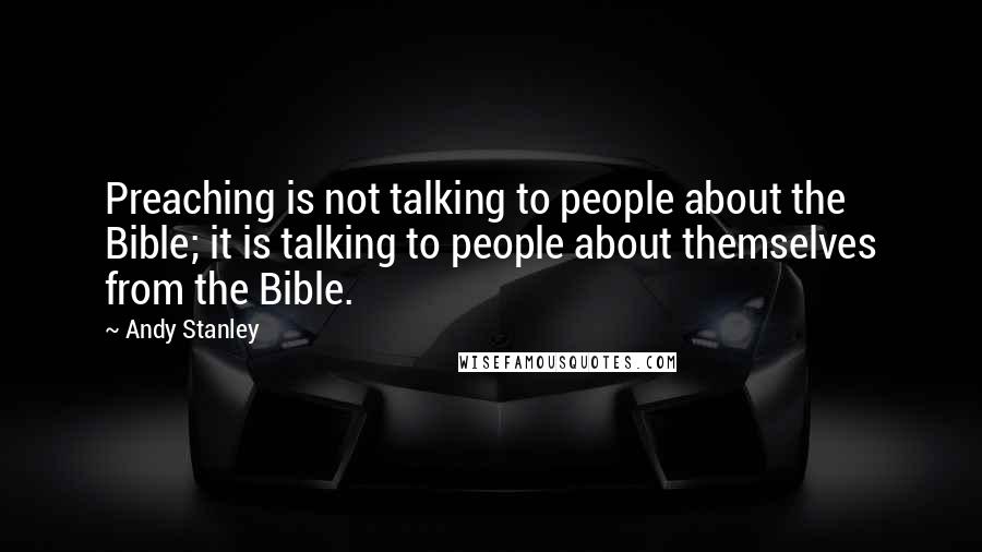 Andy Stanley Quotes: Preaching is not talking to people about the Bible; it is talking to people about themselves from the Bible.