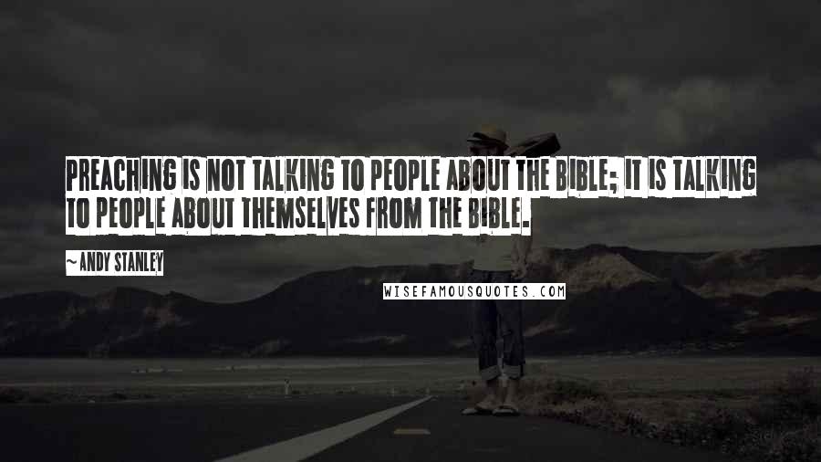 Andy Stanley Quotes: Preaching is not talking to people about the Bible; it is talking to people about themselves from the Bible.
