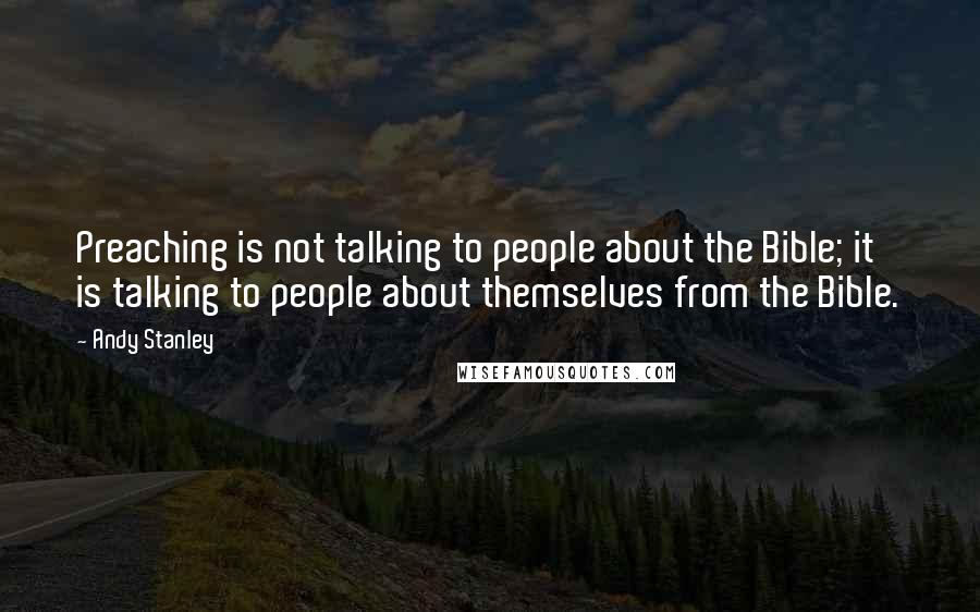 Andy Stanley Quotes: Preaching is not talking to people about the Bible; it is talking to people about themselves from the Bible.