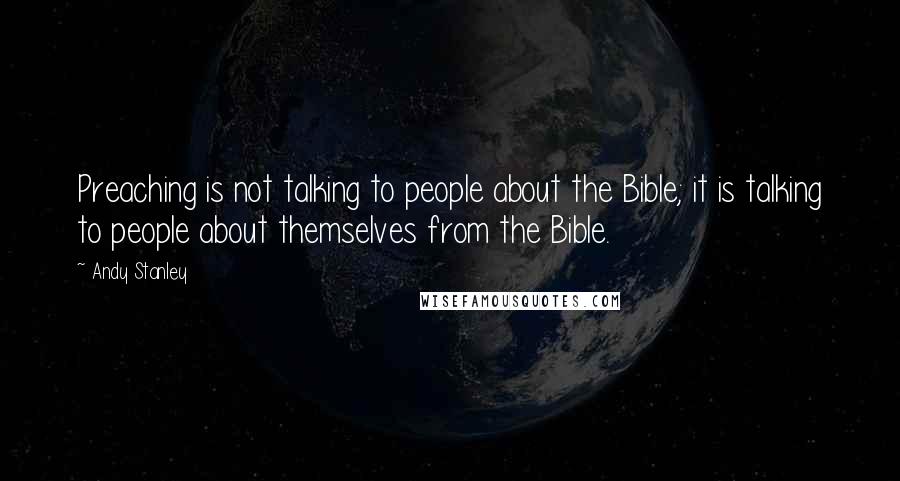 Andy Stanley Quotes: Preaching is not talking to people about the Bible; it is talking to people about themselves from the Bible.