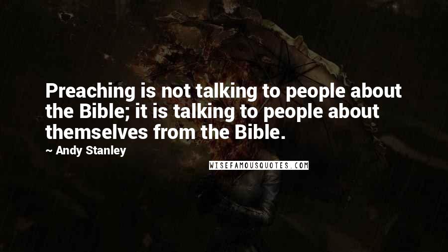 Andy Stanley Quotes: Preaching is not talking to people about the Bible; it is talking to people about themselves from the Bible.