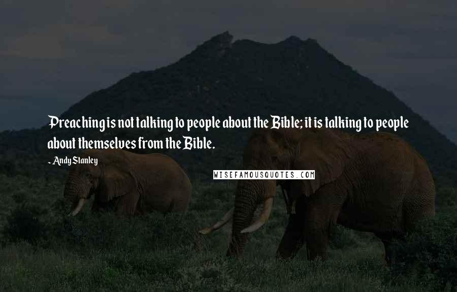 Andy Stanley Quotes: Preaching is not talking to people about the Bible; it is talking to people about themselves from the Bible.
