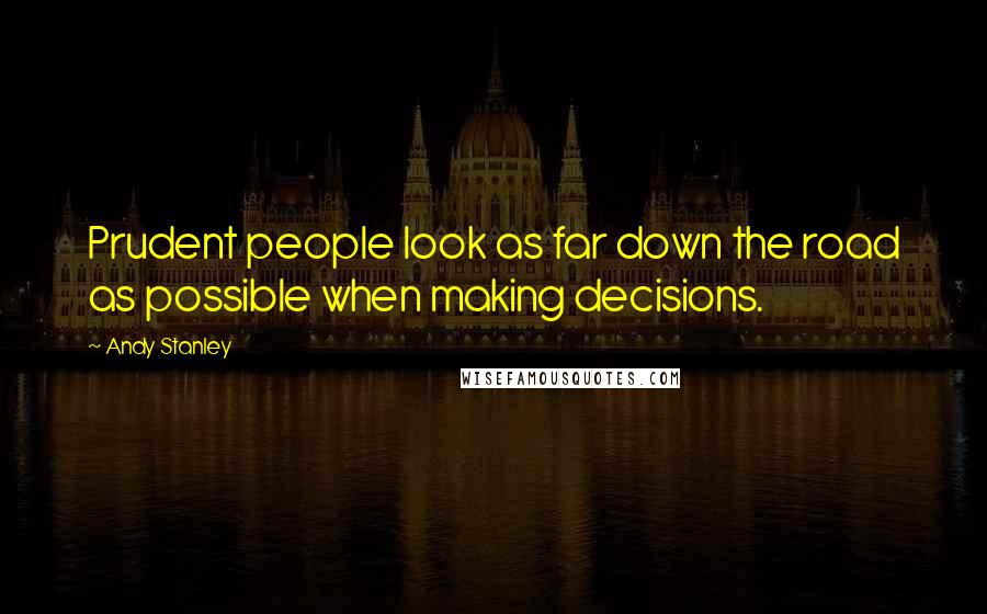 Andy Stanley Quotes: Prudent people look as far down the road as possible when making decisions.