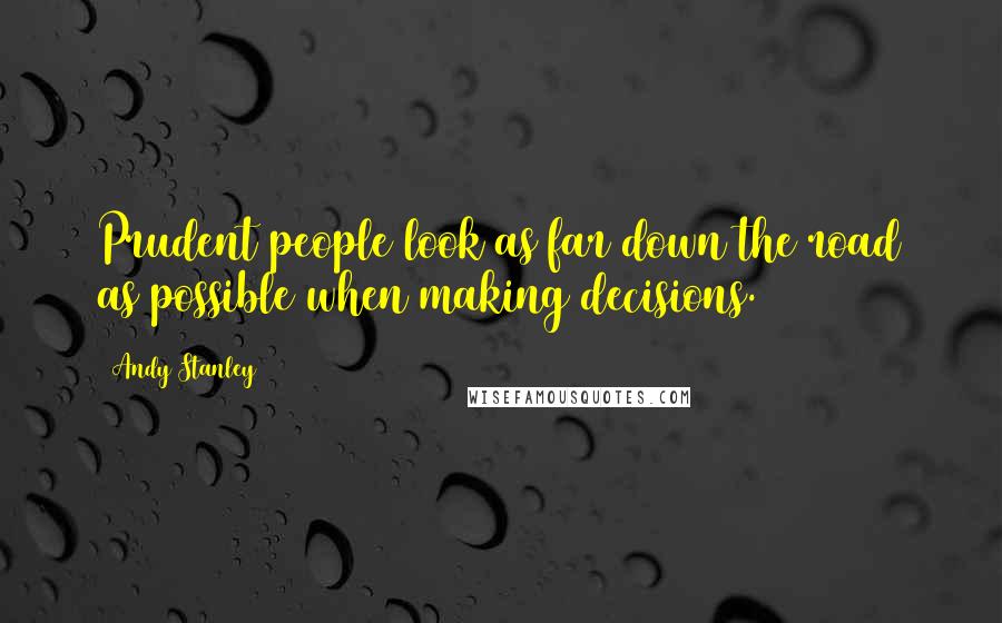 Andy Stanley Quotes: Prudent people look as far down the road as possible when making decisions.