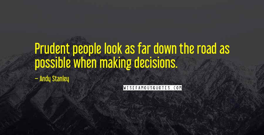 Andy Stanley Quotes: Prudent people look as far down the road as possible when making decisions.