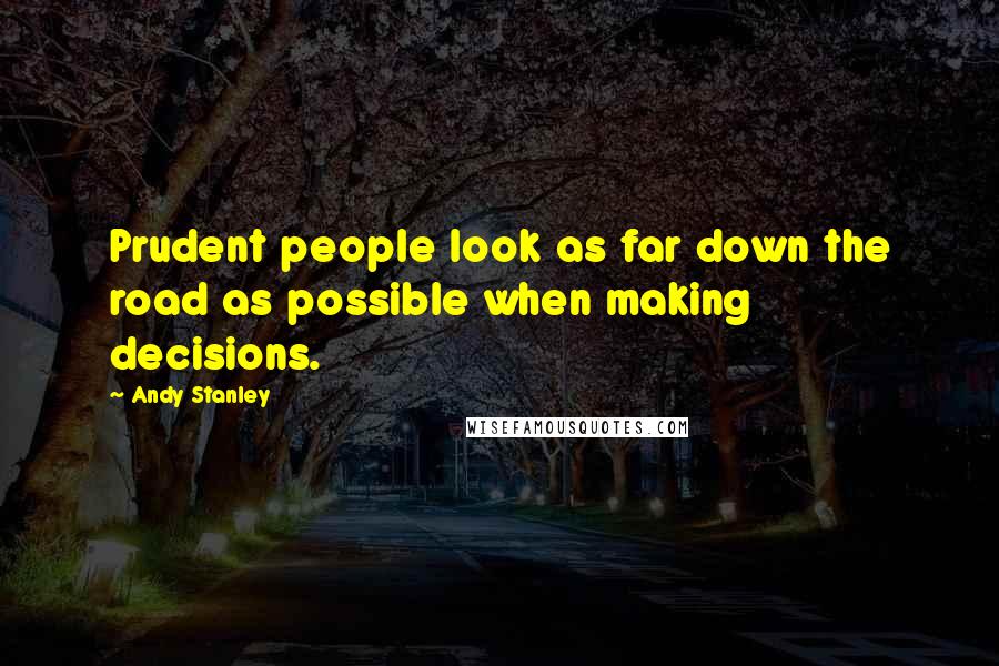 Andy Stanley Quotes: Prudent people look as far down the road as possible when making decisions.