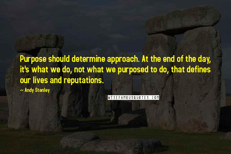 Andy Stanley Quotes: Purpose should determine approach. At the end of the day, it's what we do, not what we purposed to do, that defines our lives and reputations.