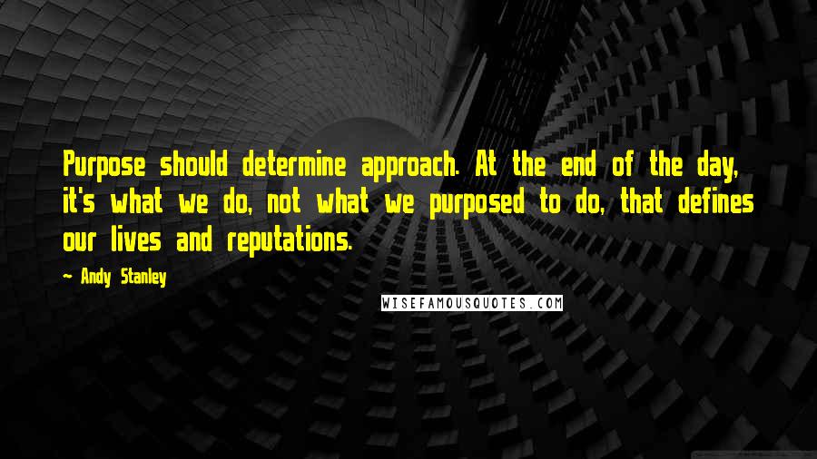 Andy Stanley Quotes: Purpose should determine approach. At the end of the day, it's what we do, not what we purposed to do, that defines our lives and reputations.