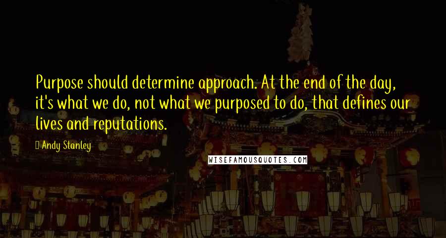 Andy Stanley Quotes: Purpose should determine approach. At the end of the day, it's what we do, not what we purposed to do, that defines our lives and reputations.