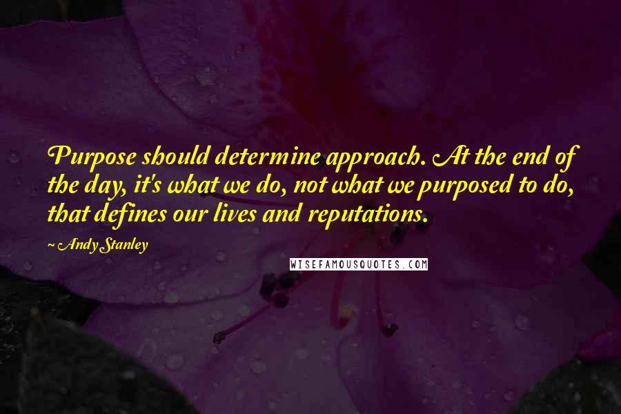 Andy Stanley Quotes: Purpose should determine approach. At the end of the day, it's what we do, not what we purposed to do, that defines our lives and reputations.