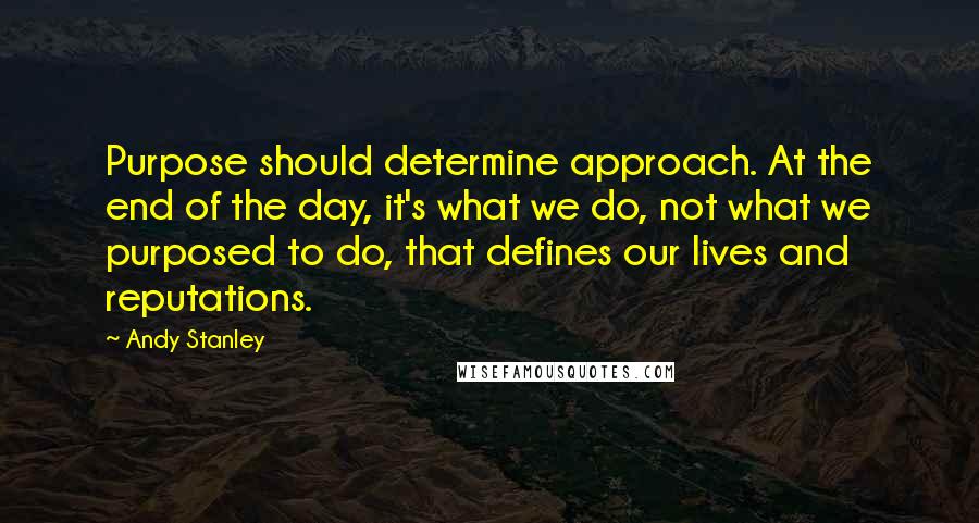 Andy Stanley Quotes: Purpose should determine approach. At the end of the day, it's what we do, not what we purposed to do, that defines our lives and reputations.