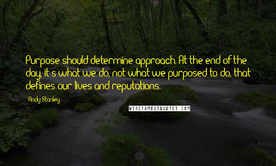 Andy Stanley Quotes: Purpose should determine approach. At the end of the day, it's what we do, not what we purposed to do, that defines our lives and reputations.