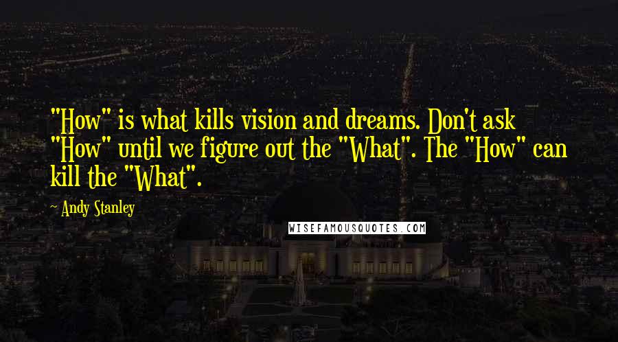 Andy Stanley Quotes: "How" is what kills vision and dreams. Don't ask "How" until we figure out the "What". The "How" can kill the "What".