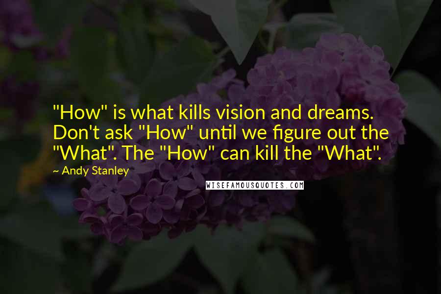 Andy Stanley Quotes: "How" is what kills vision and dreams. Don't ask "How" until we figure out the "What". The "How" can kill the "What".