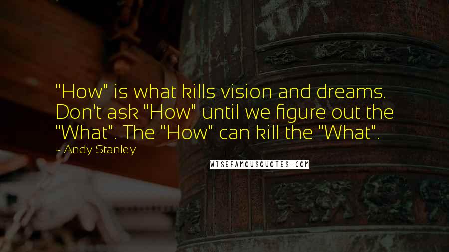 Andy Stanley Quotes: "How" is what kills vision and dreams. Don't ask "How" until we figure out the "What". The "How" can kill the "What".