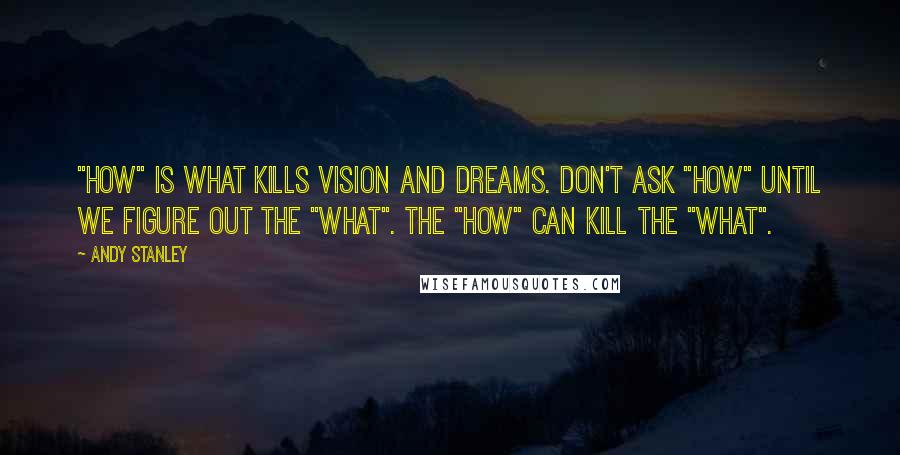 Andy Stanley Quotes: "How" is what kills vision and dreams. Don't ask "How" until we figure out the "What". The "How" can kill the "What".