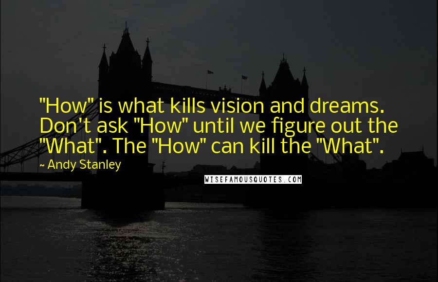 Andy Stanley Quotes: "How" is what kills vision and dreams. Don't ask "How" until we figure out the "What". The "How" can kill the "What".