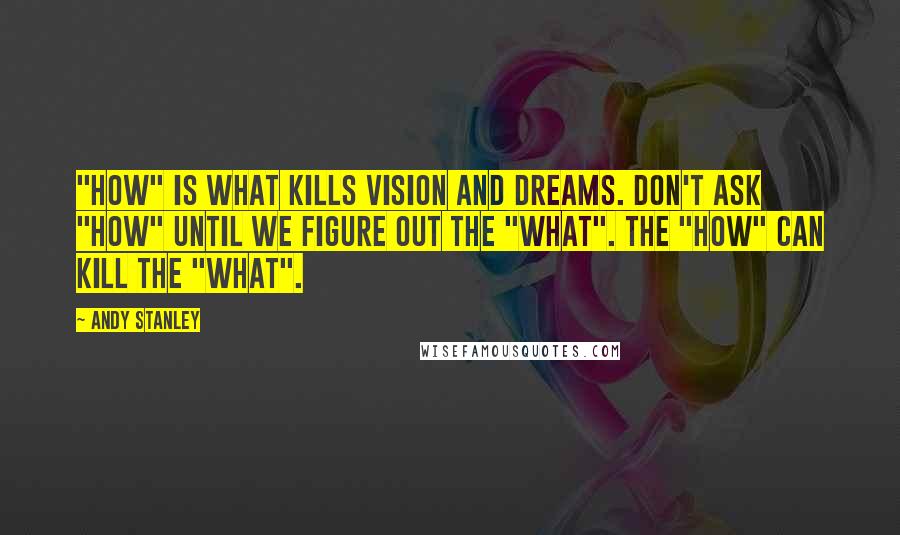 Andy Stanley Quotes: "How" is what kills vision and dreams. Don't ask "How" until we figure out the "What". The "How" can kill the "What".