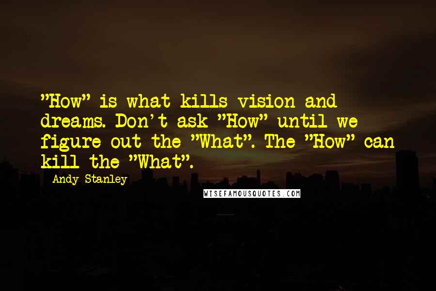 Andy Stanley Quotes: "How" is what kills vision and dreams. Don't ask "How" until we figure out the "What". The "How" can kill the "What".