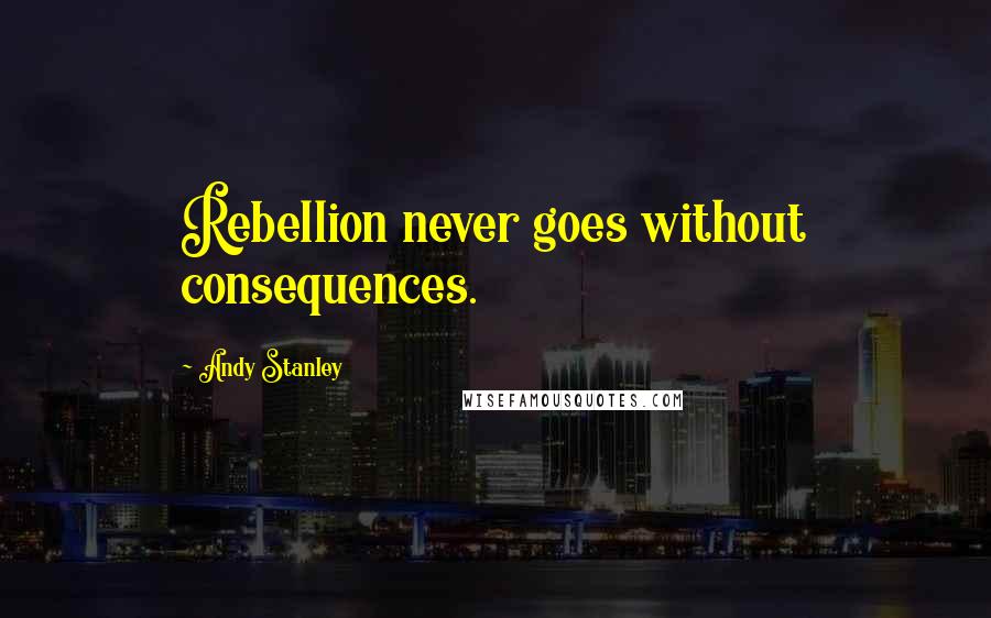 Andy Stanley Quotes: Rebellion never goes without consequences.