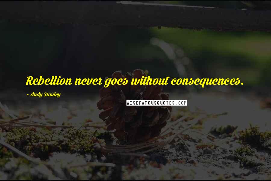 Andy Stanley Quotes: Rebellion never goes without consequences.