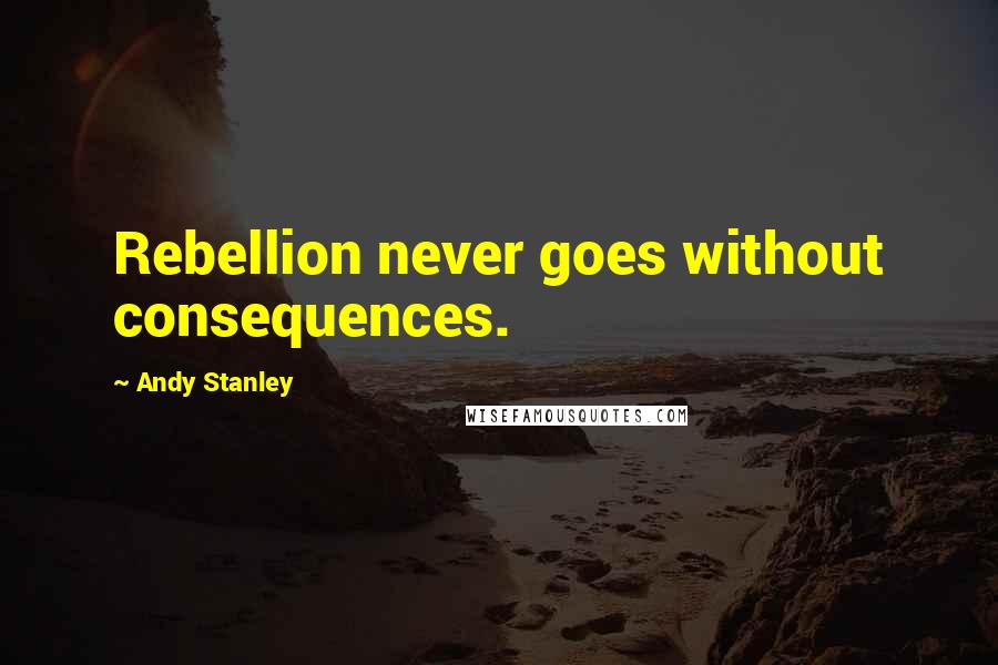 Andy Stanley Quotes: Rebellion never goes without consequences.