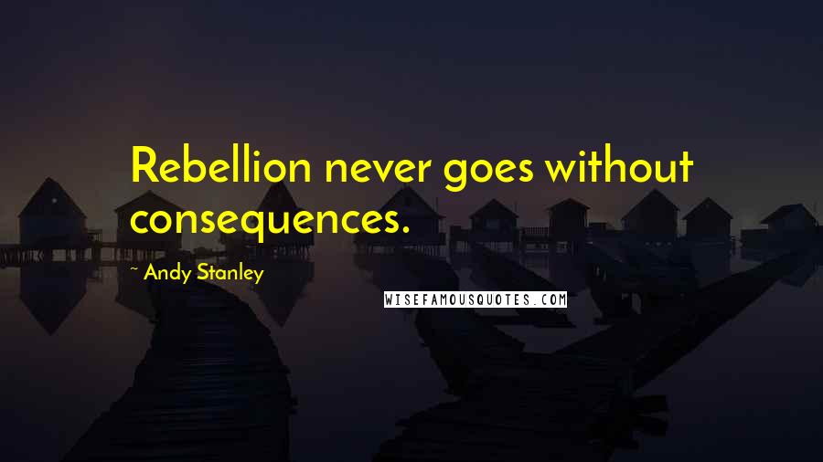Andy Stanley Quotes: Rebellion never goes without consequences.