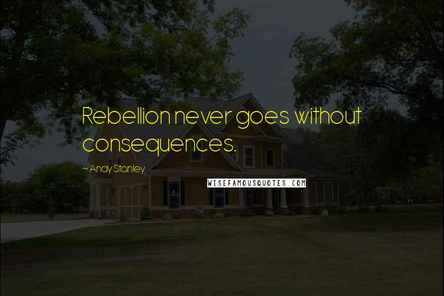 Andy Stanley Quotes: Rebellion never goes without consequences.