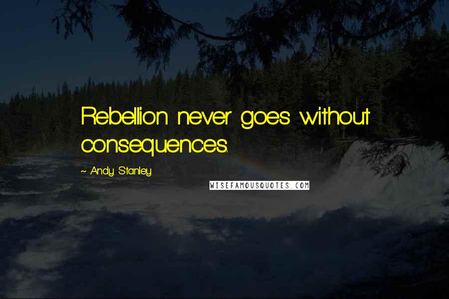 Andy Stanley Quotes: Rebellion never goes without consequences.