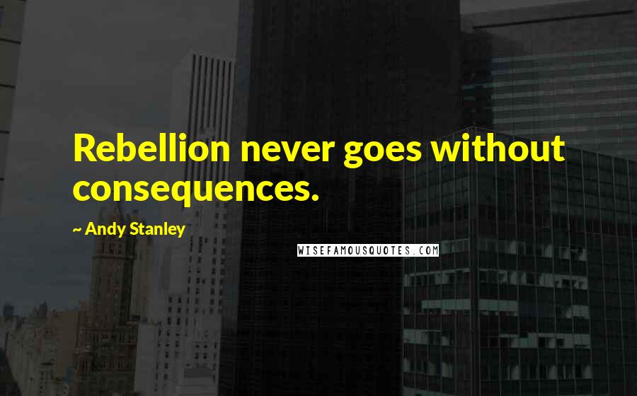 Andy Stanley Quotes: Rebellion never goes without consequences.