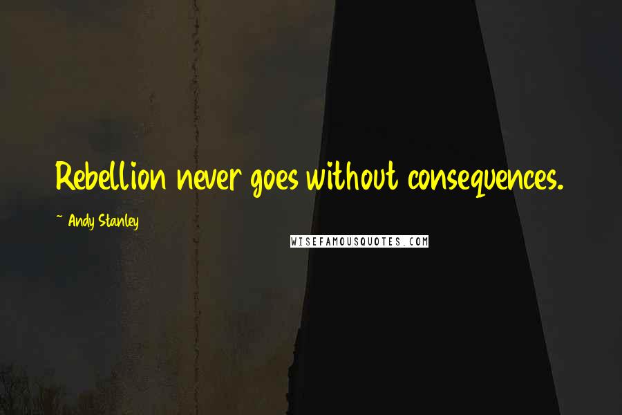 Andy Stanley Quotes: Rebellion never goes without consequences.