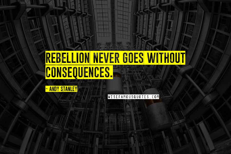 Andy Stanley Quotes: Rebellion never goes without consequences.