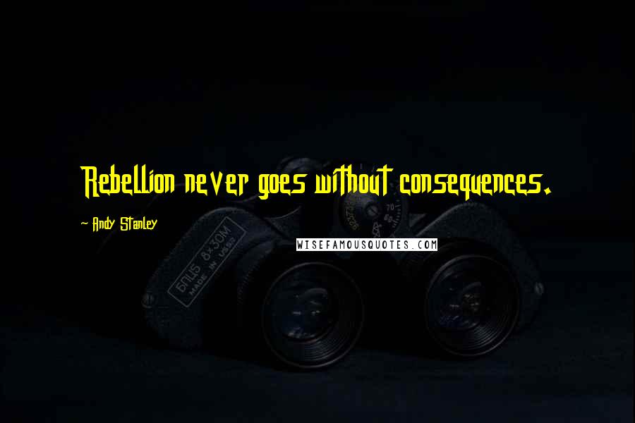 Andy Stanley Quotes: Rebellion never goes without consequences.