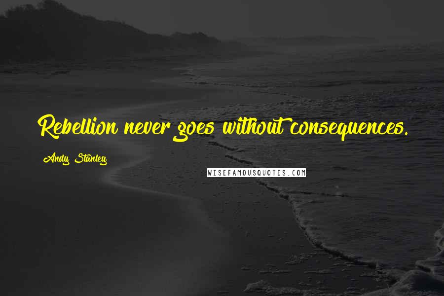 Andy Stanley Quotes: Rebellion never goes without consequences.