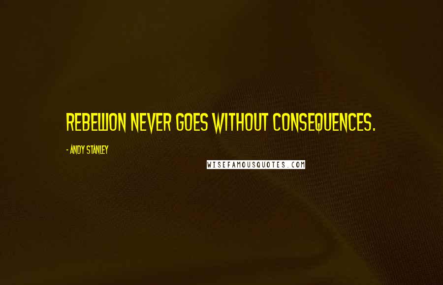 Andy Stanley Quotes: Rebellion never goes without consequences.