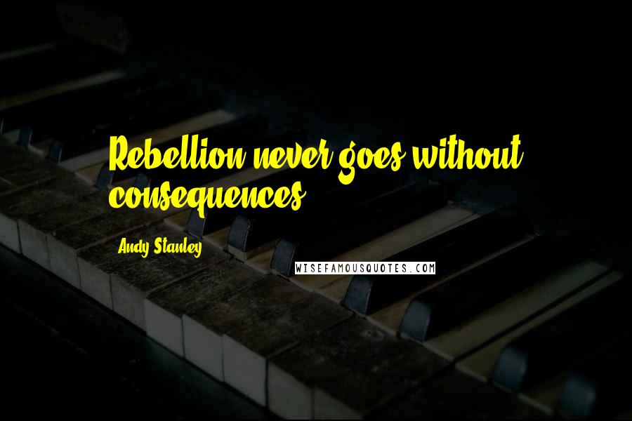 Andy Stanley Quotes: Rebellion never goes without consequences.