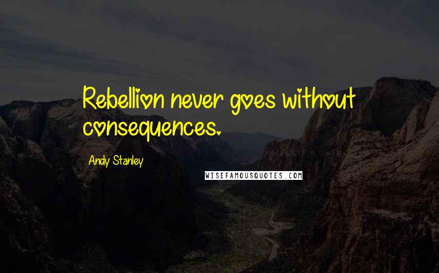 Andy Stanley Quotes: Rebellion never goes without consequences.