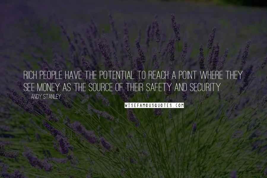 Andy Stanley Quotes: Rich people have the potential to reach a point where they see money as the source of their safety and security.