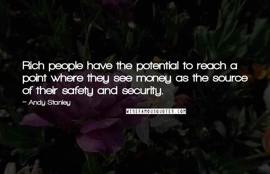 Andy Stanley Quotes: Rich people have the potential to reach a point where they see money as the source of their safety and security.