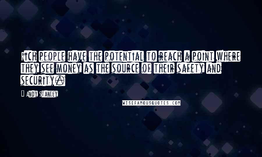 Andy Stanley Quotes: Rich people have the potential to reach a point where they see money as the source of their safety and security.