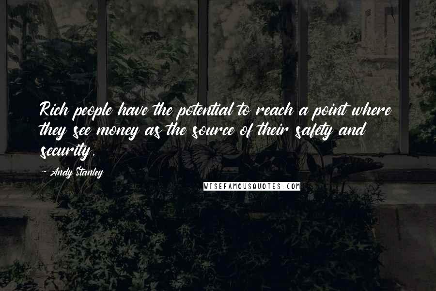 Andy Stanley Quotes: Rich people have the potential to reach a point where they see money as the source of their safety and security.