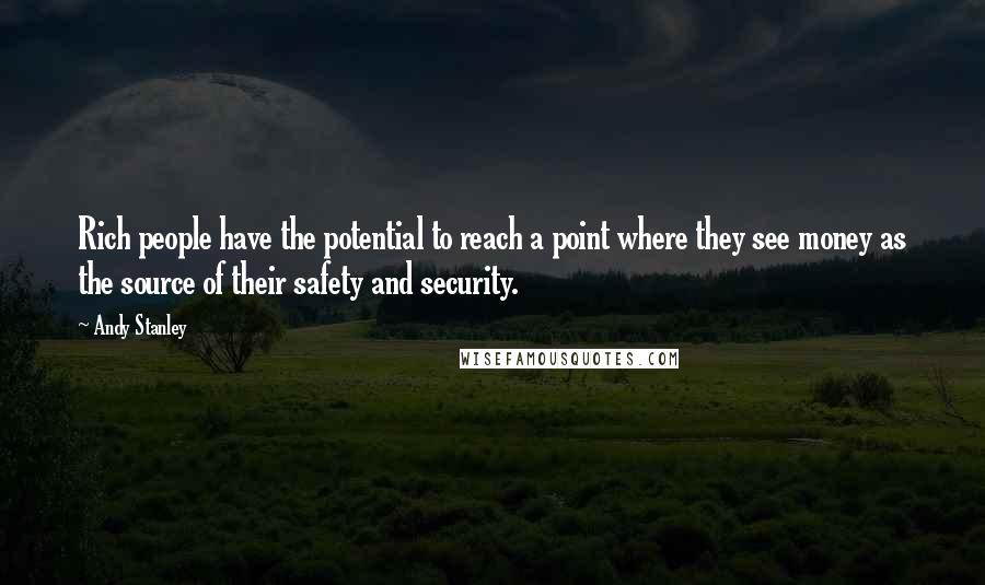 Andy Stanley Quotes: Rich people have the potential to reach a point where they see money as the source of their safety and security.