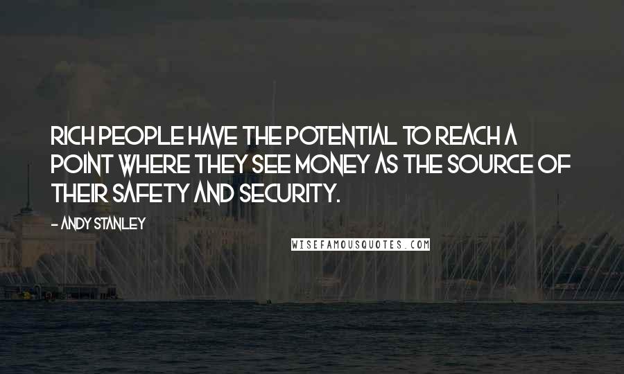 Andy Stanley Quotes: Rich people have the potential to reach a point where they see money as the source of their safety and security.