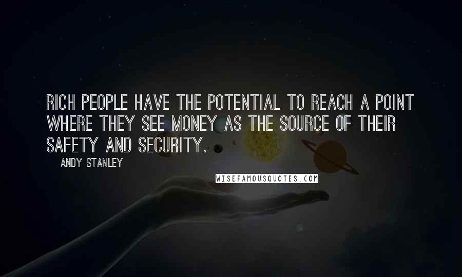 Andy Stanley Quotes: Rich people have the potential to reach a point where they see money as the source of their safety and security.