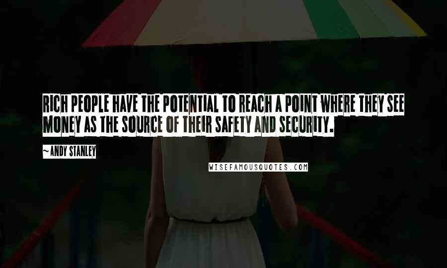 Andy Stanley Quotes: Rich people have the potential to reach a point where they see money as the source of their safety and security.