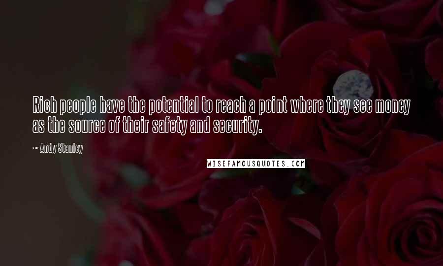 Andy Stanley Quotes: Rich people have the potential to reach a point where they see money as the source of their safety and security.